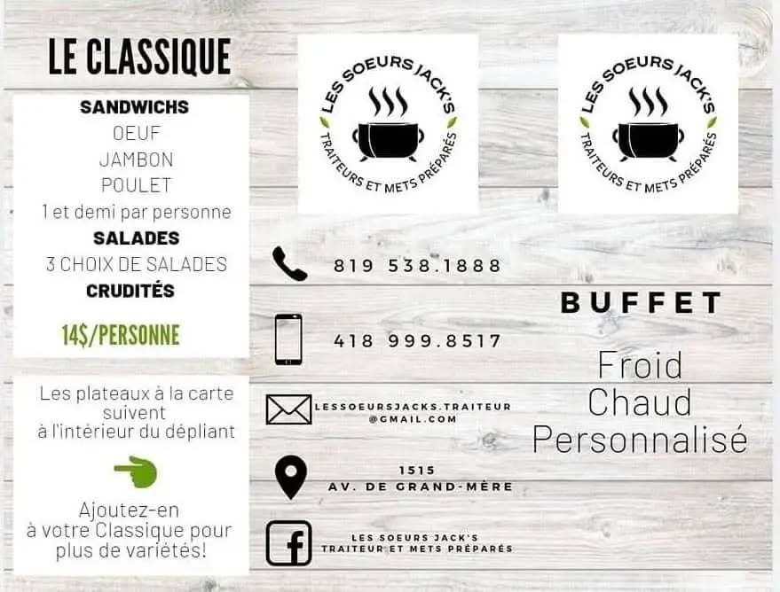 May be an image of text that says 'LE CLASSIQUE SOEURS JACK'S IACis ผู้ គរយបល ληικει ET METS สาริเพ้ SANDWICHS OEUF JAMBON POULET 1et demi par oersonne SALADES 3 CHOIX DE SALADES CRUDITÉS SOEURS #9oKyneлHcb JACIE LE5 TRAITEURS ET METS จร่เ 819 538.1888 14$/PERSONNE 418 18999.8517 Les plateaux à la carte suivent à l'interieur du dépliant BUFFET Froid LESSOEURSJACKS.TRAITEUR OGMAIL.COM Chaud Personnalisé AV. DE Ajoutez-en à votre Classique pour plus de varietes! 1515 GRAND-MERE f LES SOEURS LESSOEURSJACK'S JACK'S TRAITEUR:ETMETSPREPA TRAITEURET METS PREPARES'